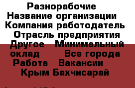 Разнорабочие › Название организации ­ Компания-работодатель › Отрасль предприятия ­ Другое › Минимальный оклад ­ 1 - Все города Работа » Вакансии   . Крым,Бахчисарай